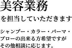 美容業務を担当していただきます シャンプー・カラー・パーマ・ブローの出来る方希望ですがその他相談に応じます。